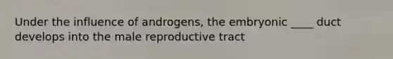 Under the influence of androgens, the embryonic ____ duct develops into the male reproductive tract