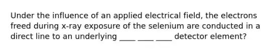 Under the influence of an applied electrical field, the electrons freed during x-ray exposure of the selenium are conducted in a direct line to an underlying ____ ____ ____ detector element?