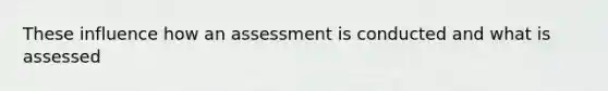 These influence how an assessment is conducted and what is assessed