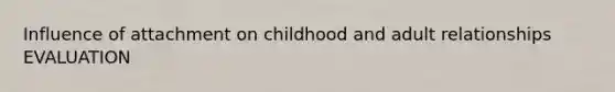 Influence of attachment on childhood and adult relationships EVALUATION