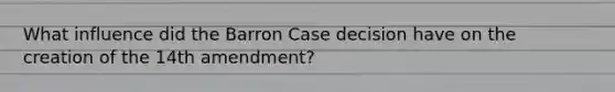 What influence did the Barron Case decision have on the creation of the 14th amendment?