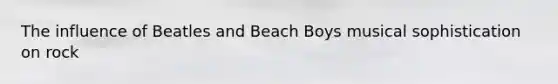 The influence of Beatles and Beach Boys musical sophistication on rock