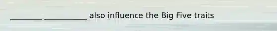 ________ ___________ also influence the Big Five traits