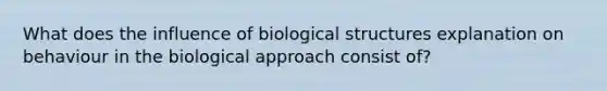 What does the influence of biological structures explanation on behaviour in the biological approach consist of?