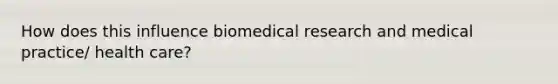 How does this influence biomedical research and medical practice/ health care?