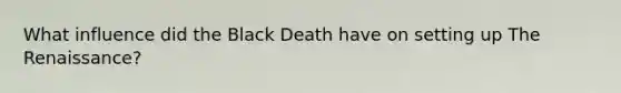 What influence did the Black Death have on setting up The Renaissance?