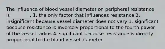 The influence of blood vessel diameter on peripheral resistance is ________. 1. the only factor that influences resistance 2. insignificant because vessel diameter does not vary 3. significant because resistance is inversely proportional to the fourth power of the vessel radius 4. significant because resistance is directly proportional to <a href='https://www.questionai.com/knowledge/k7oXMfj7lk-the-blood' class='anchor-knowledge'>the blood</a> vessel diameter