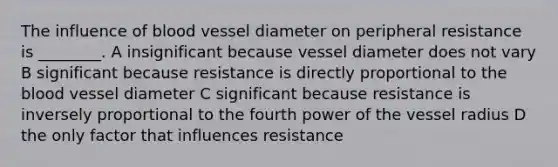 The influence of blood vessel diameter on peripheral resistance is ________. A insignificant because vessel diameter does not vary B significant because resistance is directly proportional to the blood vessel diameter C significant because resistance is inversely proportional to the fourth power of the vessel radius D the only factor that influences resistance