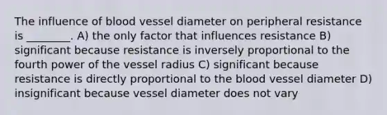 The influence of blood vessel diameter on peripheral resistance is ________. A) the only factor that influences resistance B) significant because resistance is inversely proportional to the fourth power of the vessel radius C) significant because resistance is directly proportional to <a href='https://www.questionai.com/knowledge/k7oXMfj7lk-the-blood' class='anchor-knowledge'>the blood</a> vessel diameter D) insignificant because vessel diameter does not vary