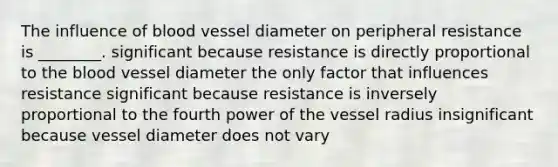 The influence of blood vessel diameter on peripheral resistance is ________. significant because resistance is directly proportional to the blood vessel diameter the only factor that influences resistance significant because resistance is inversely proportional to the fourth power of the vessel radius insignificant because vessel diameter does not vary