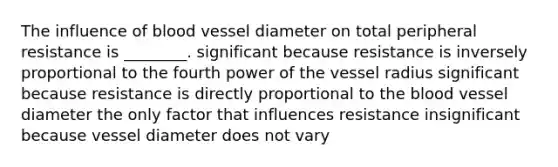 The influence of blood vessel diameter on total peripheral resistance is ________. significant because resistance is inversely proportional to the fourth power of the vessel radius significant because resistance is directly proportional to the blood vessel diameter the only factor that influences resistance insignificant because vessel diameter does not vary