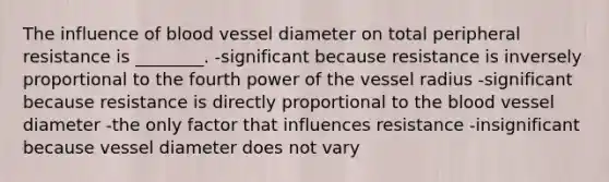 The influence of blood vessel diameter on total peripheral resistance is ________. -significant because resistance is inversely proportional to the fourth power of the vessel radius -significant because resistance is directly proportional to the blood vessel diameter -the only factor that influences resistance -insignificant because vessel diameter does not vary