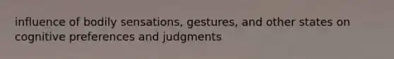 influence of bodily sensations, gestures, and other states on cognitive preferences and judgments