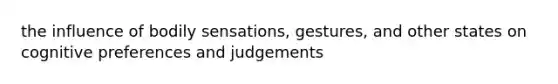 the influence of bodily sensations, gestures, and other states on cognitive preferences and judgements