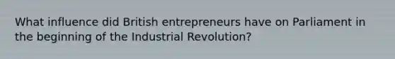 What influence did British entrepreneurs have on Parliament in the beginning of the Industrial Revolution?