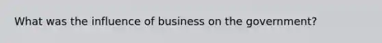 What was the influence of business on the government?