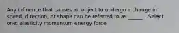 Any influence that causes an object to undergo a change in speed, direction, or shape can be referred to as ______ . Select one: elasticity momentum energy force