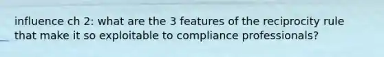 influence ch 2: what are the 3 features of the reciprocity rule that make it so exploitable to compliance professionals?