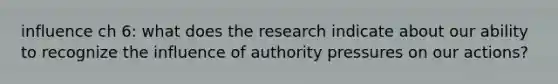 influence ch 6: what does the research indicate about our ability to recognize the influence of authority pressures on our actions?