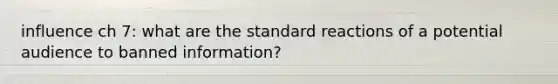 influence ch 7: what are the standard reactions of a potential audience to banned information?