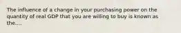 The influence of a change in your purchasing power on the quantity of real GDP that you are willing to buy is known as the....