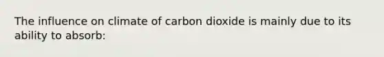 The influence on climate of carbon dioxide is mainly due to its ability to absorb: