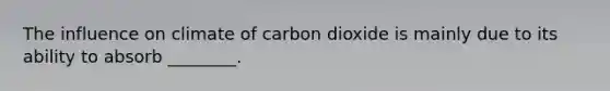 The influence on climate of carbon dioxide is mainly due to its ability to absorb ________.