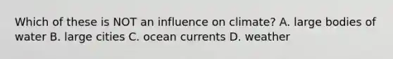 Which of these is NOT an influence on climate? A. large bodies of water B. large cities C. ocean currents D. weather