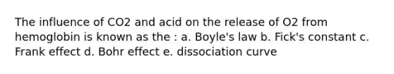 The influence of CO2 and acid on the release of O2 from hemoglobin is known as the :​ a. ​<a href='https://www.questionai.com/knowledge/kdvBalZ1bx-boyles-law' class='anchor-knowledge'>boyle's law</a> b. ​Fick's constant c. ​Frank effect d. ​Bohr effect e. ​dissociation curve