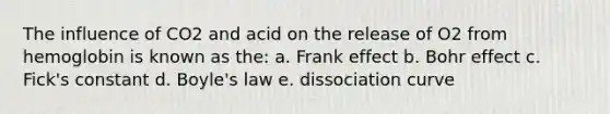 The influence of CO2 and acid on the release of O2 from hemoglobin is known as the:​ a. ​Frank effect b. ​Bohr effect c. ​Fick's constant d. ​Boyle's law e. ​dissociation curve