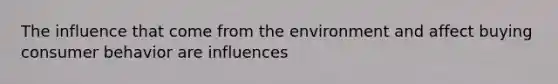 The influence that come from the environment and affect buying consumer behavior are influences