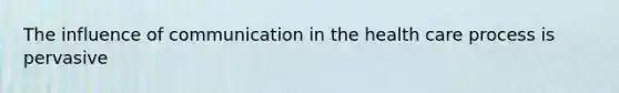 The influence of communication in the health care process is pervasive