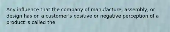 Any influence that the company of manufacture, assembly, or design has on a customer's positive or negative perception of a product is called the