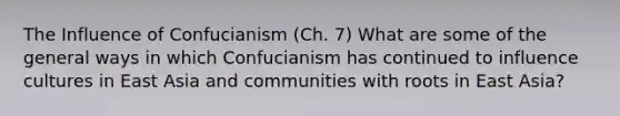 The Influence of Confucianism (Ch. 7) What are some of the general ways in which Confucianism has continued to influence cultures in East Asia and communities with roots in East Asia?