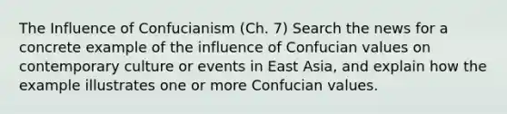 The Influence of Confucianism (Ch. 7) Search the news for a concrete example of the influence of Confucian values on contemporary culture or events in East Asia, and explain how the example illustrates one or more Confucian values.