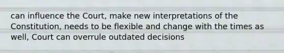 can influence the Court, make new interpretations of the Constitution, needs to be flexible and change with the times as well, Court can overrule outdated decisions