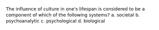 The influence of culture in one's lifespan is considered to be a component of which of the following systems? a. societal b. psychoanalytic c. psychological d. biological