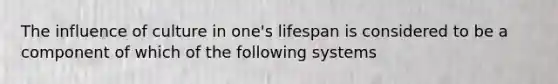 The influence of culture in one's lifespan is considered to be a component of which of the following systems