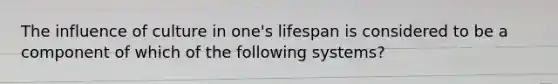 The influence of culture in one's lifespan is considered to be a component of which of the following systems?