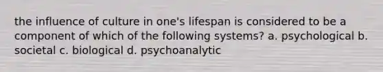 the influence of culture in one's lifespan is considered to be a component of which of the following systems? a. psychological b. societal c. biological d. psychoanalytic