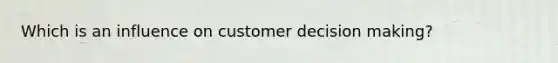 Which is an influence on customer decision making?