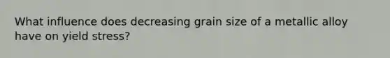 What influence does decreasing grain size of a metallic alloy have on yield stress?