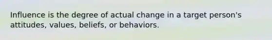 Influence is the degree of actual change in a target person's attitudes, values, beliefs, or behaviors.