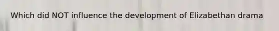 Which did NOT influence the development of Elizabethan drama
