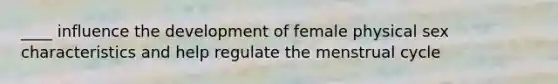 ____ influence the development of female physical sex characteristics and help regulate the menstrual cycle