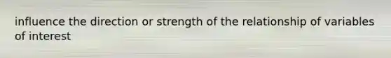 influence the direction or strength of the relationship of variables of interest