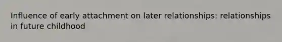 Influence of early attachment on later relationships: relationships in future childhood