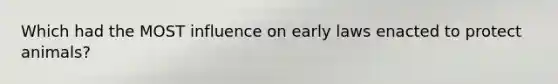 Which had the MOST influence on early laws enacted to protect animals?