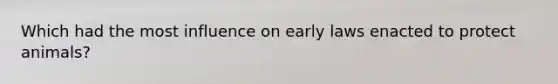 Which had the most influence on early laws enacted to protect animals?