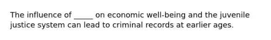 The influence of _____ on economic well-being and the juvenile justice system can lead to criminal records at earlier ages.